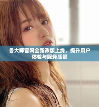 鲁大师官网全新改版上线，提升用户体验与服务质量
