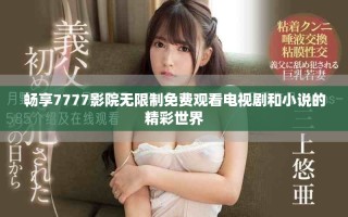 畅享7777影院无限制免费观看电视剧和小说的精彩世界
