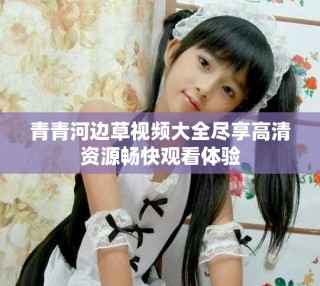 青青河边草视频大全尽享高清资源畅快观看体验