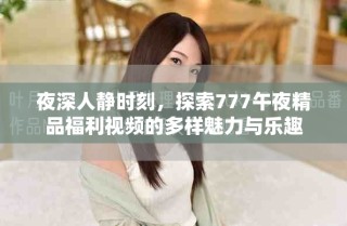 夜深人静时刻，探索777午夜精品福利视频的多样魅力与乐趣