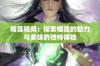 榴莲视频：探索榴莲的魅力与美味的独特体验