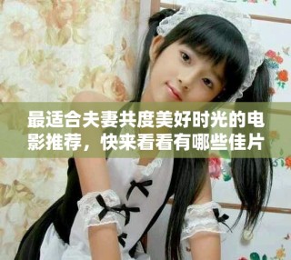 最适合夫妻共度美好时光的电影推荐，快来看看有哪些佳片吧