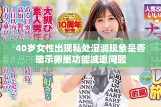 40岁女性出现私处湿润现象是否暗示卵巢功能减退问题