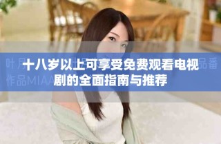 十八岁以上可享受免费观看电视剧的全面指南与推荐