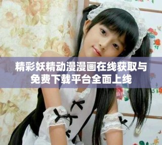 精彩妖精动漫漫画在线获取与免费下载平台全面上线