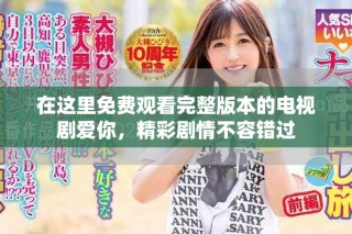 在这里免费观看完整版本的电视剧爱你，精彩剧情不容错过