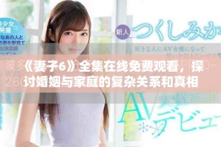 《妻子6》全集在线免费观看，探讨婚姻与家庭的复杂关系和真相