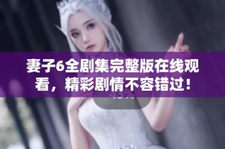 妻子6全剧集完整版在线观看，精彩剧情不容错过！