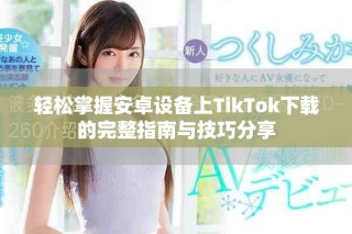 轻松掌握安卓设备上TikTok下载的完整指南与技巧分享