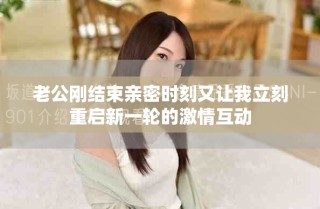 老公刚结束亲密时刻又让我立刻重启新一轮的激情互动