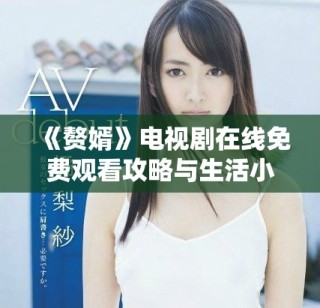 《赘婿》电视剧在线免费观看攻略与生活小贴士分享