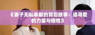 《妻子无私奉献的背后故事：追寻爱的力量与牺牲》