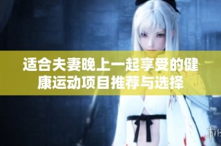 适合夫妻晚上一起享受的健康运动项目推荐与选择