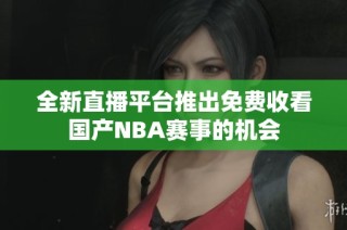 全新直播平台推出免费收看国产NBA赛事的机会