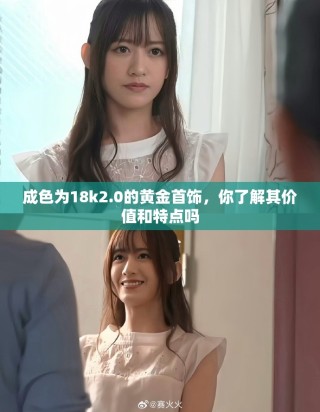 成色为18k2.0的黄金首饰，你了解其价值和特点吗