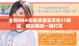 全新NBA短视频盛宴尽在51网站，精彩瞬间一网打尽