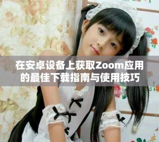 在安卓设备上获取Zoom应用的最佳下载指南与使用技巧