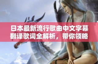 日本最新流行歌曲中文字幕翻译歌词全解析，带你领略音乐魅力
