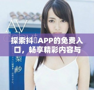 探索抖抈APP的免费入口，畅享精彩内容与乐趣