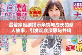 温馨家庭剧揭示亲情与成长的感人故事，引发观众深思与共鸣