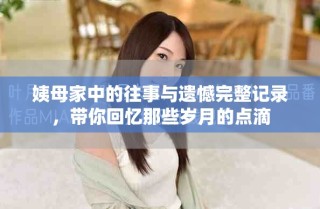 姨母家中的往事与遗憾完整记录，带你回忆那些岁月的点滴