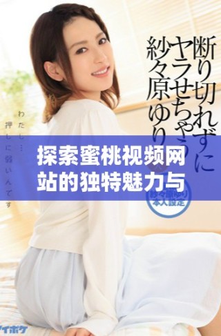 探索蜜桃视频网站的独特魅力与热门内容，带你享受无限精彩