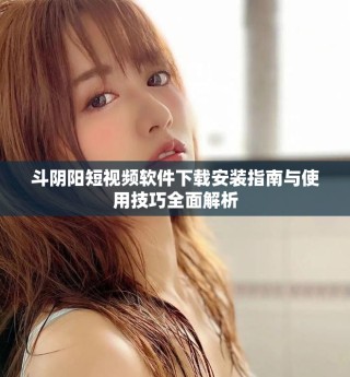 斗阴阳短视频软件下载安装指南与使用技巧全面解析