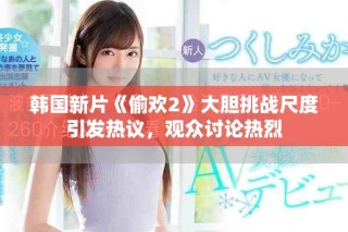 韩国新片《偷欢2》大胆挑战尺度引发热议，观众讨论热烈