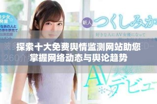 探索十大免费舆情监测网站助您掌握网络动态与舆论趋势