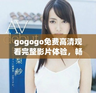 gogogo免费高清观看完整影片体验，畅享精彩内容不容错过