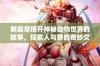 新篇章揭开神秘动物世界的故事，探索人与兽的奇妙交汇