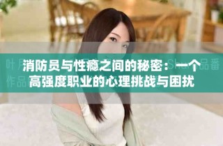 消防员与性瘾之间的秘密：一个高强度职业的心理挑战与困扰