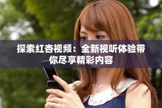 探索红杏视频：全新视听体验带你尽享精彩内容