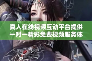 真人在线视频互动平台提供一对一精彩免费视频服务体验