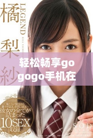 轻松畅享gogogo手机在线视频全程无忧高清体验分享