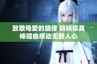 致敬母爱的旋律 妈妈你真棒插曲感动无数人心