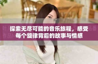 探索无尽可能的音乐旅程，感受每个旋律背后的故事与情感