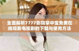 全面解析7777影院掌中宝免费在线观看电视剧的下载与使用方法