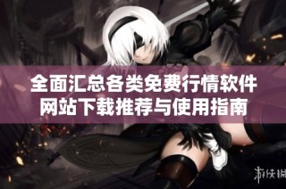全面汇总各类免费行情软件网站下载推荐与使用指南