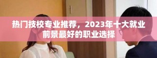 热门技校专业推荐，2023年十大就业前景最好的职业选择