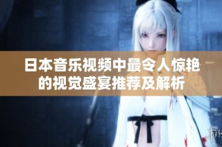 日本音乐视频中最令人惊艳的视觉盛宴推荐及解析