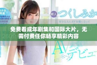 免费看成年剧集和国际大片，无需付费任你畅享精彩内容