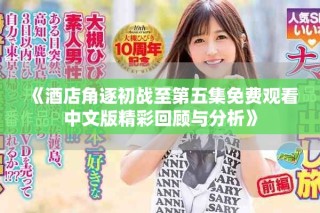 《酒店角逐初战至第五集免费观看中文版精彩回顾与分析》