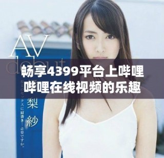 畅享4399平台上哔哩哔哩在线视频的乐趣与精彩