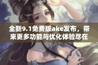 全新9.1免费版ake发布，带来更多功能与优化体验尽在其中
