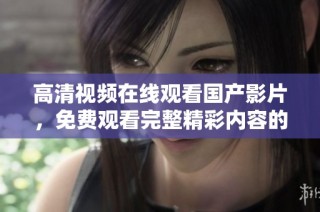 高清视频在线观看国产影片，免费观看完整精彩内容的最佳选择