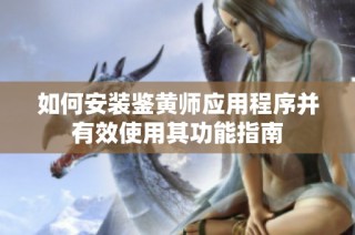 如何安装鉴黄师应用程序并有效使用其功能指南