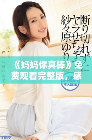 《妈妈你真棒》免费观看完整版，感受亲情与感动全集分享