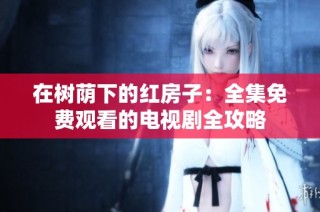 在树荫下的红房子：全集免费观看的电视剧全攻略