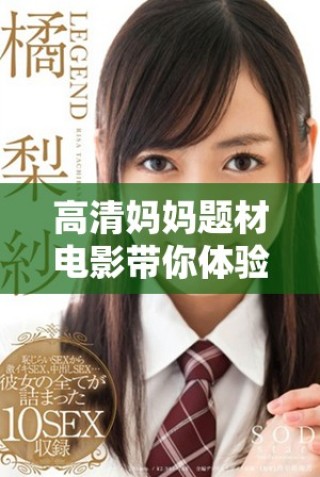 高清妈妈题材电影带你体验不一样的亲情与生活故事